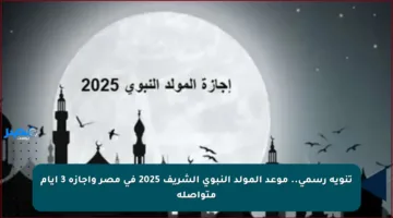 تنويه رسمي.. موعد المولد النبوي الشريف 2025 في مصر وإجازة 3 أيام متواصلة